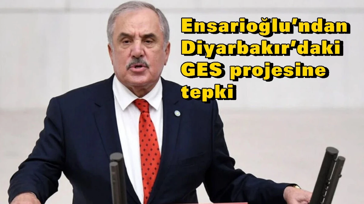 Ensarioğlu&rsquo;ndan Diyarbakır&rsquo;daki GES projesine tepki