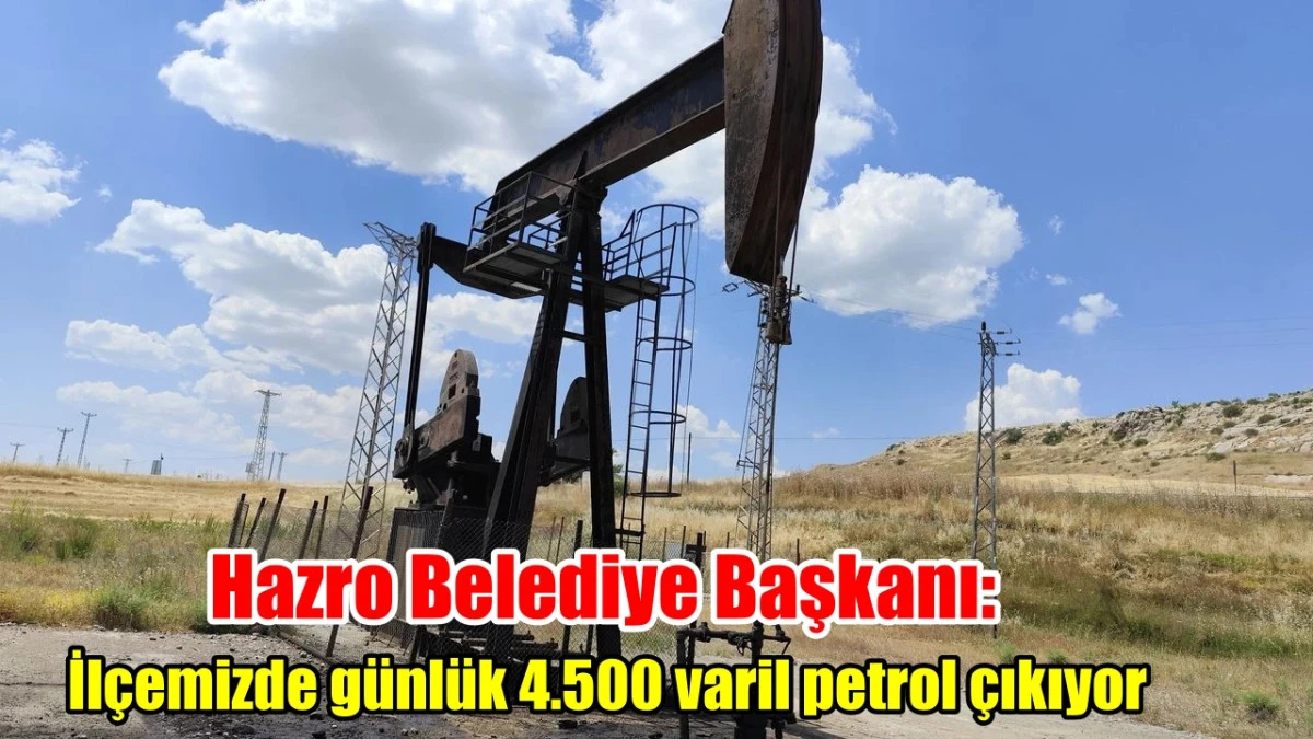 Hazro Belediye Başkanı: İl&ccedil;emizde g&uuml;nl&uuml;k 4.500 varil petrol &ccedil;ıkıyor