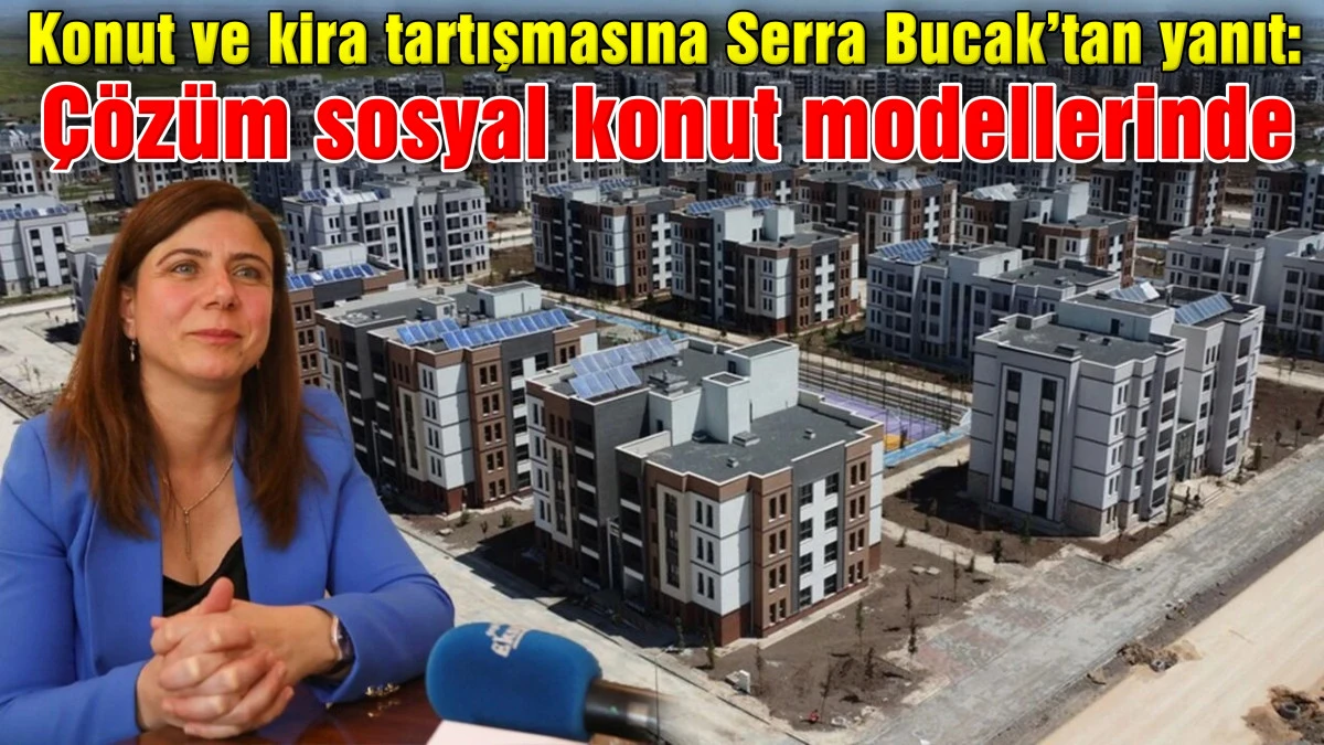 Konut ve kira tartışmasına Serra Bucak&rsquo;tan yanıt: &Ccedil;&ouml;z&uuml;m sosyal konut modellerinde